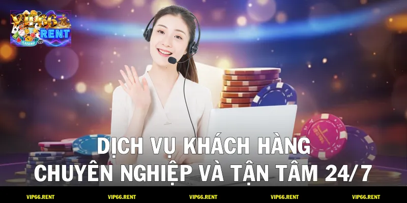 Dịch vụ khách hàng: Chuyên nghiệp và tận tâm 24/7