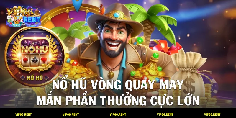 Nổ hũ vòng quay may mắn, phần thưởng cực lớn
