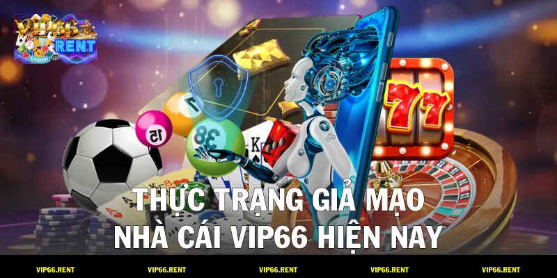 Thực trạng giả mạo nhà cái VIP66 hiện nay